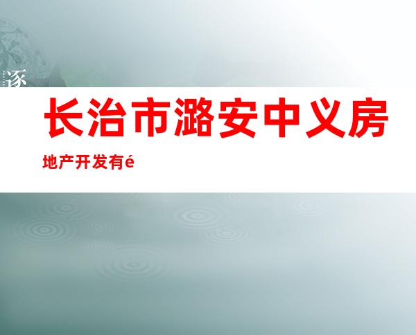 长治市潞安中义房地产开发有限公司